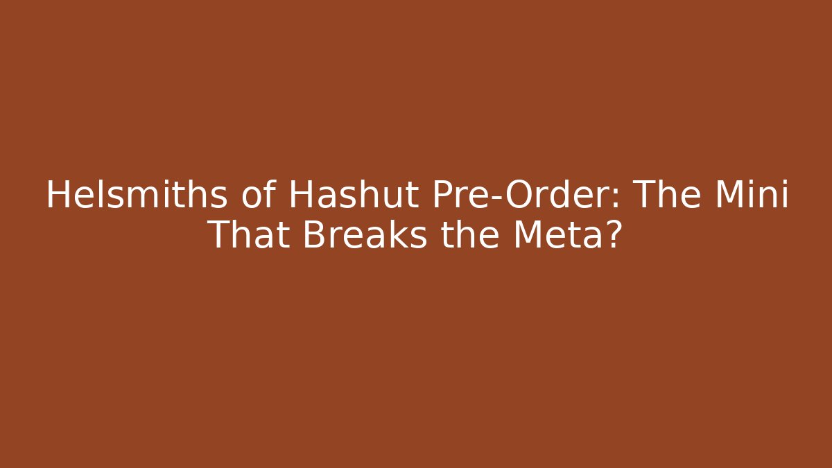 Helsmiths of Hashut Pre-Order: The Mini That Breaks the Meta?