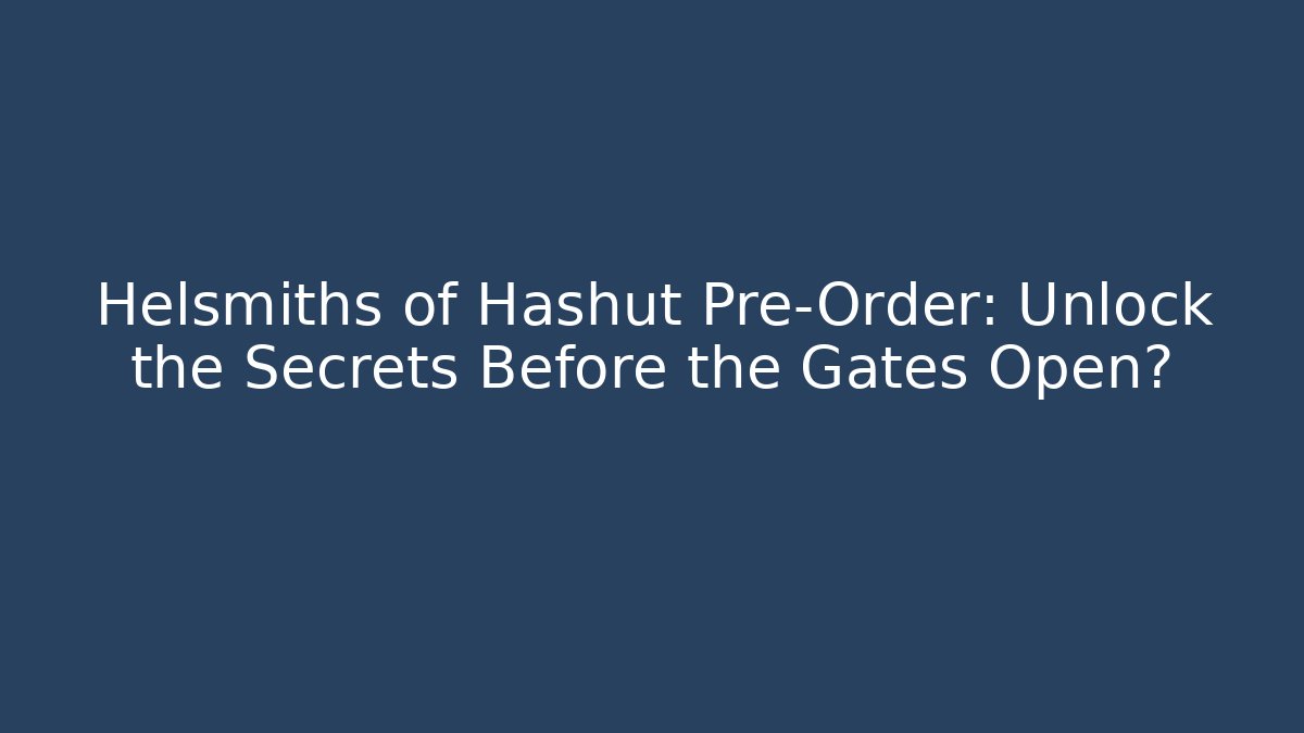 Helsmiths of Hashut Pre-Order: Unlock the Secrets Before the Gates Open?