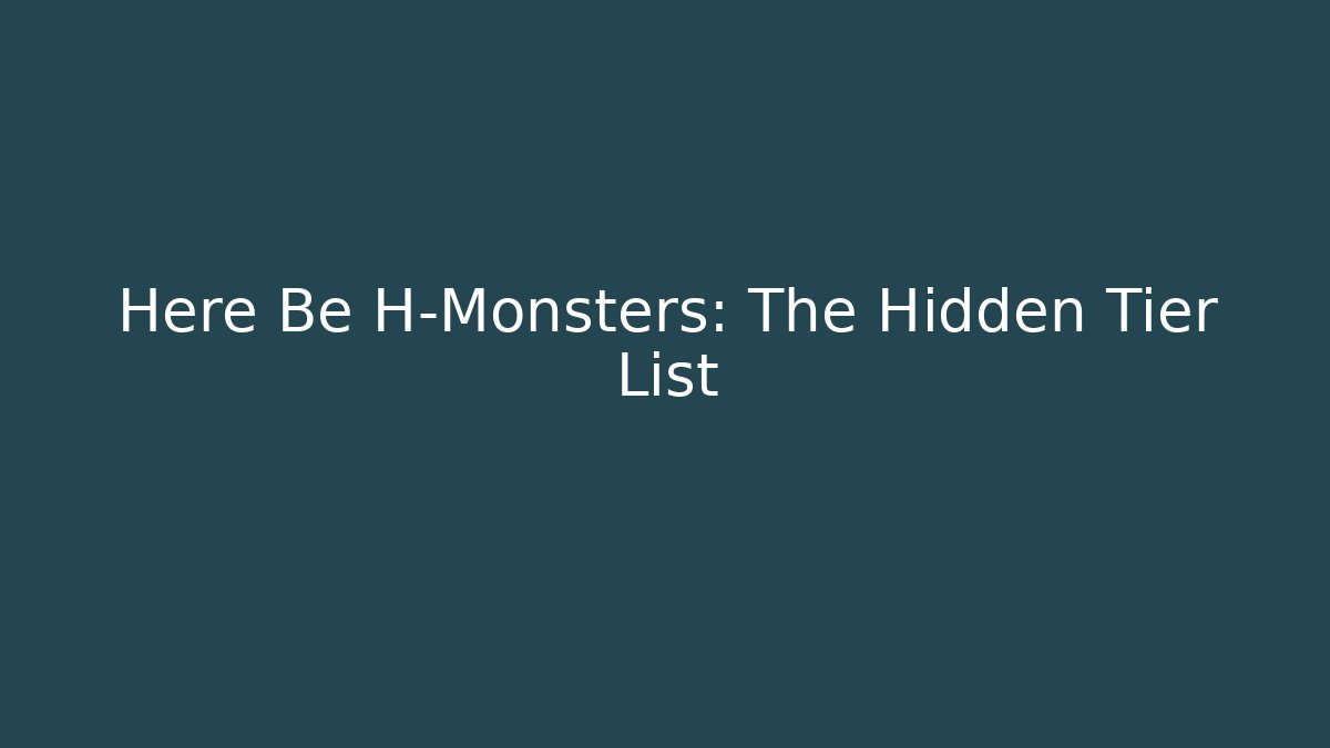 Here Be H-Monsters: The Hidden Tier List