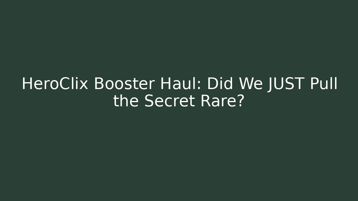 HeroClix Booster Haul: Did We JUST Pull the Secret Rare?