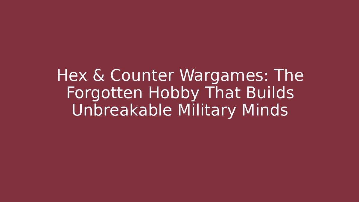 Hex & Counter Wargames: The Forgotten Hobby That Builds Unbreakable Military Minds