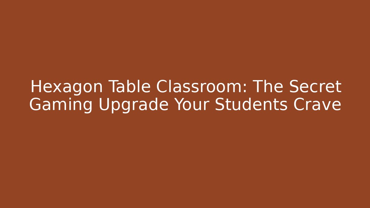 Hexagon Table Classroom: The Secret Gaming Upgrade Your Students Crave