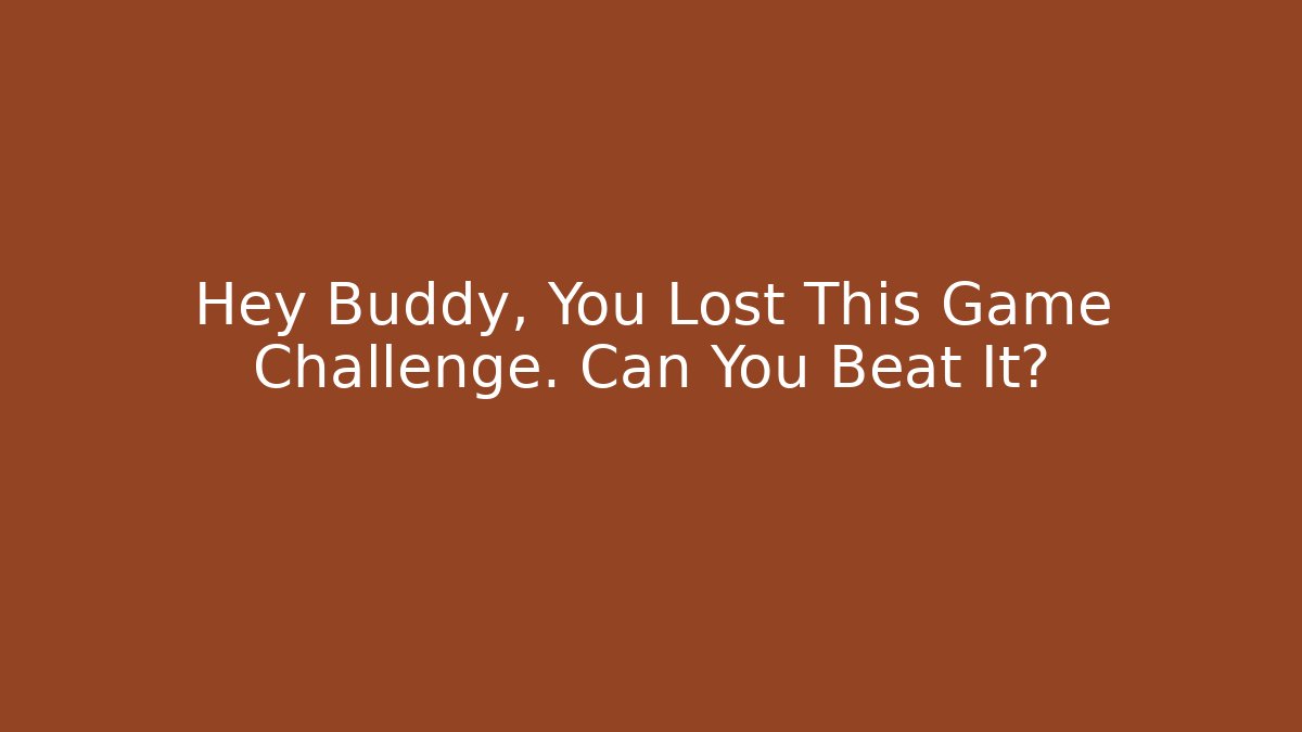 Hey Buddy, You Lost This Game Challenge. Can You Beat It?