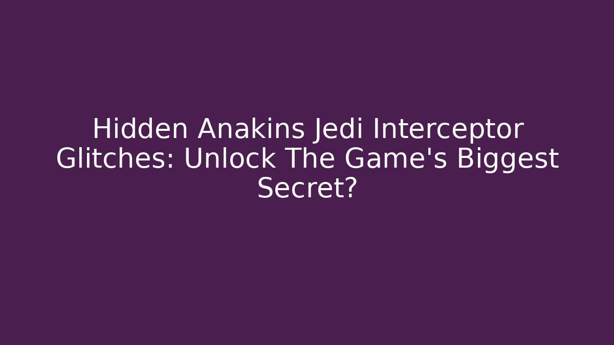 Hidden Anakins Jedi Interceptor Glitches: Unlock The Game's Biggest Secret?