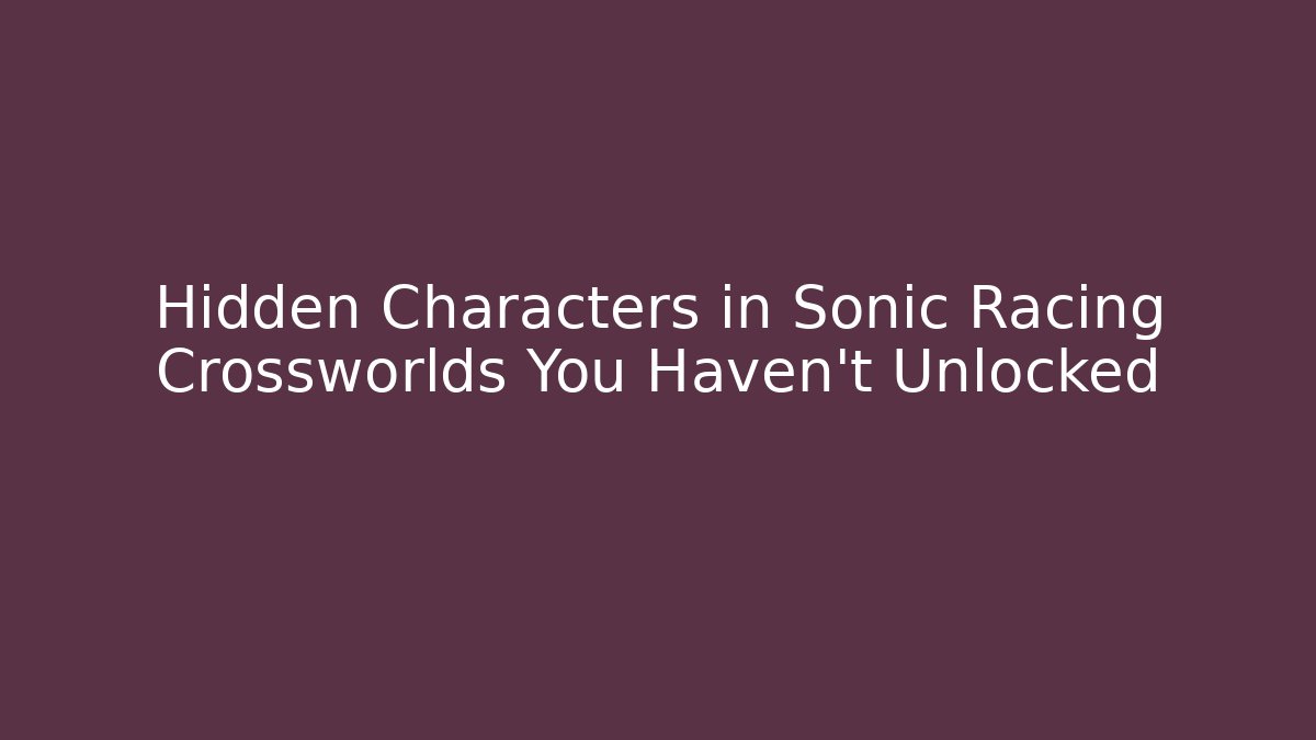 Hidden Characters in Sonic Racing Crossworlds You Haven't Unlocked