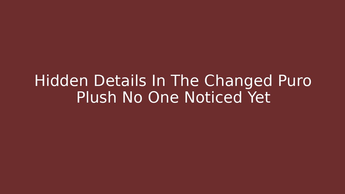 Hidden Details In The Changed Puro Plush No One Noticed Yet