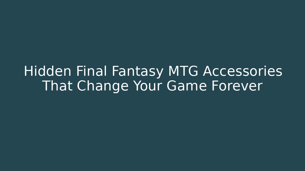Hidden Final Fantasy MTG Accessories That Change Your Game Forever