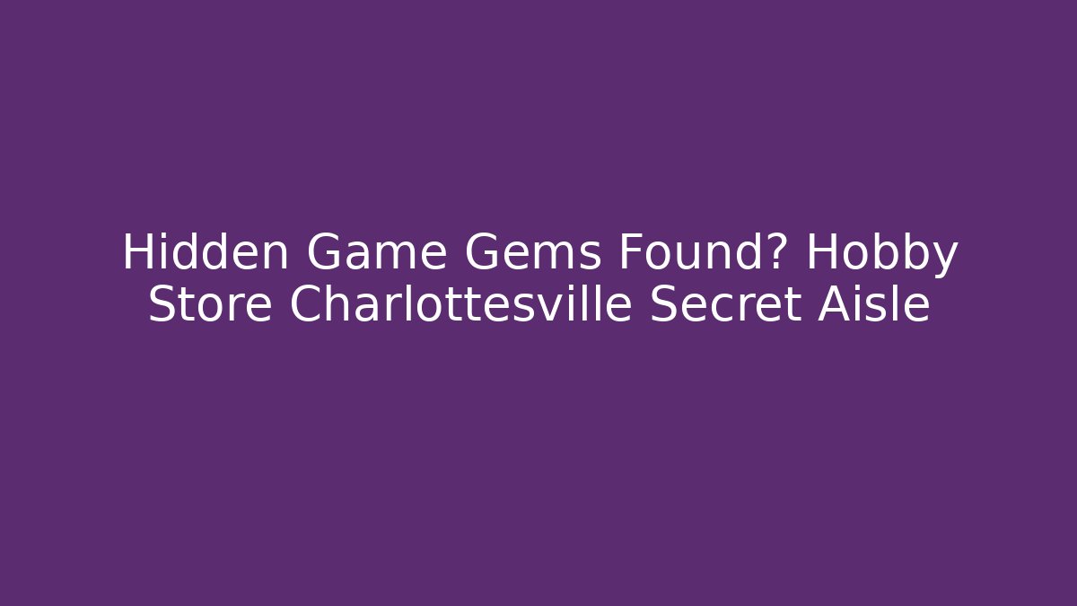 Hidden Game Gems Found? Hobby Store Charlottesville Secret Aisle