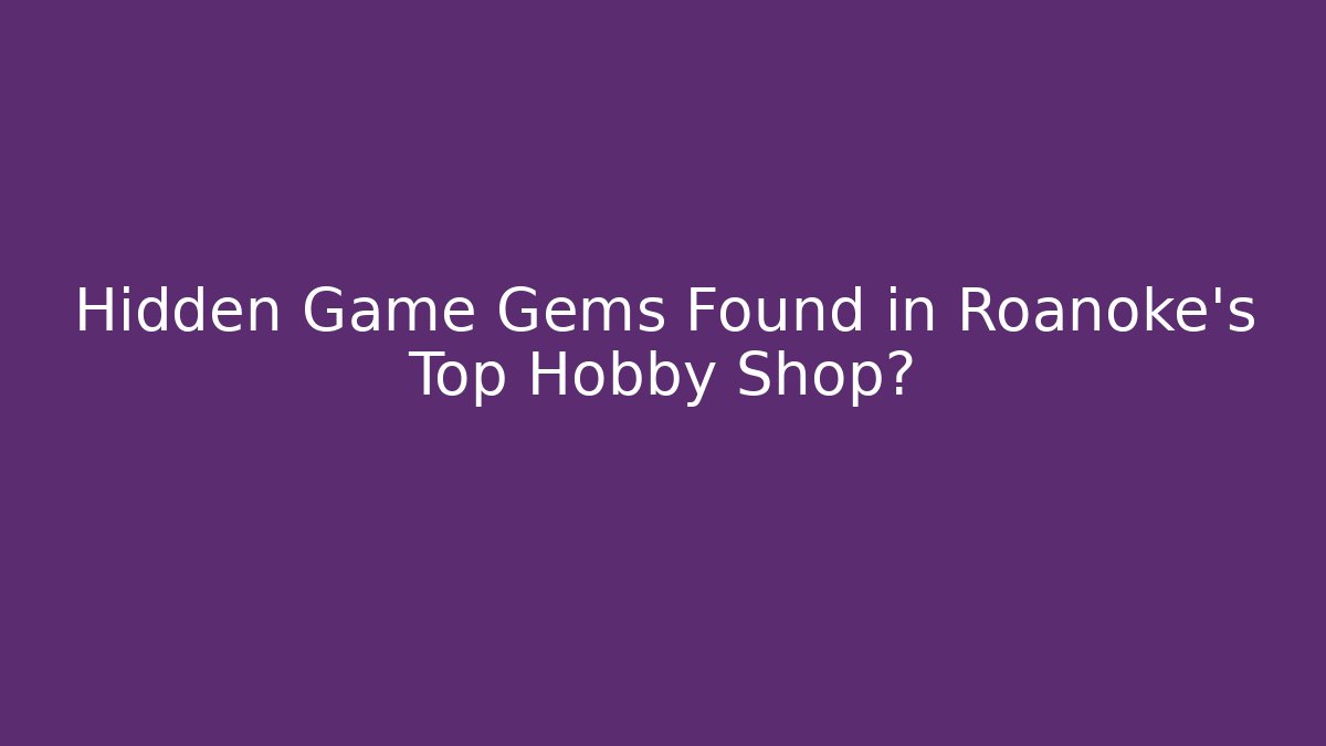 Hidden Game Gems Found in Roanoke's Top Hobby Shop?