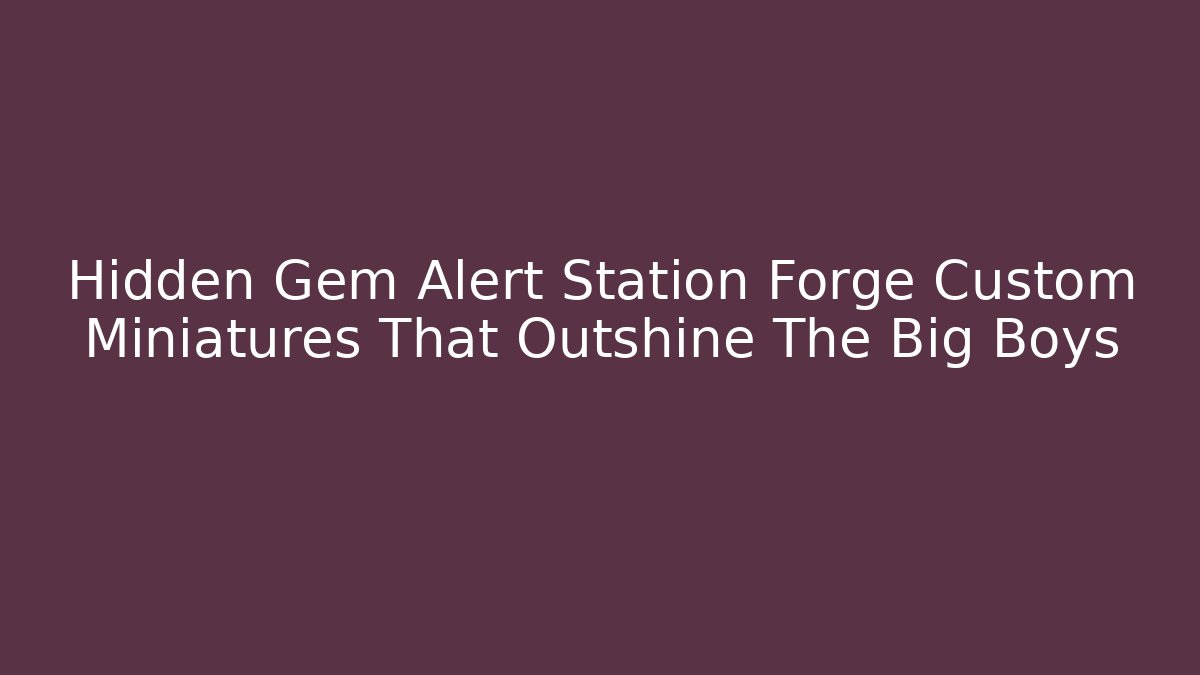Hidden Gem Alert Station Forge Custom Miniatures That Outshine The Big Boys