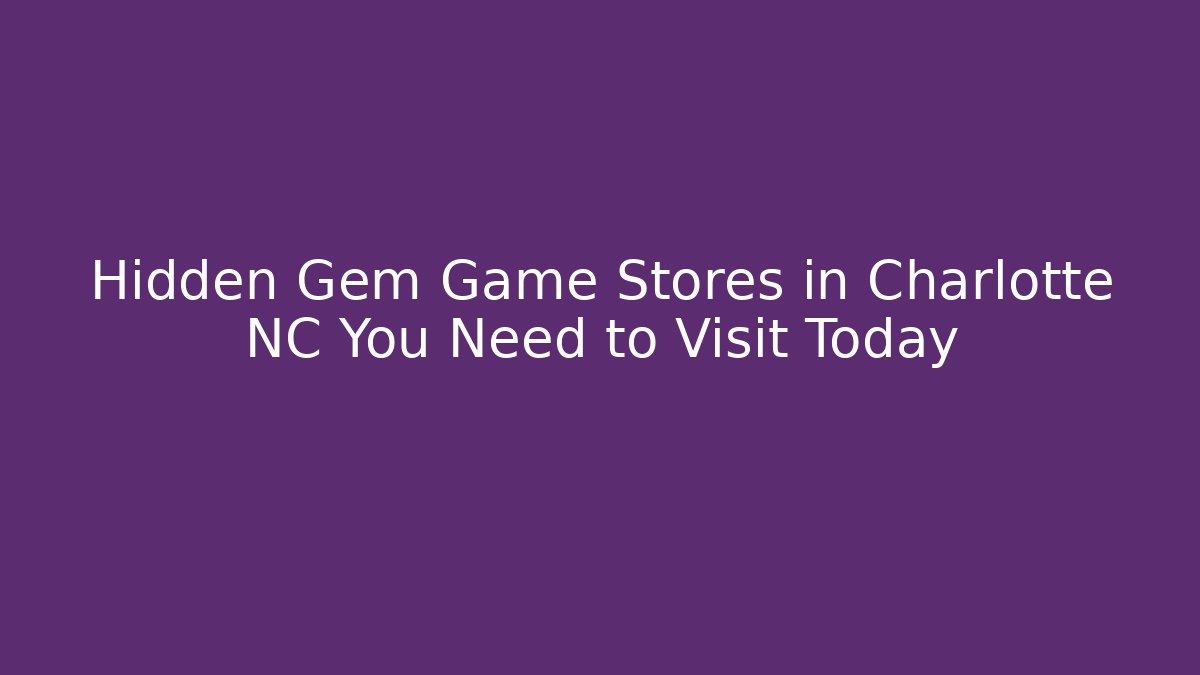 Hidden Gem Game Stores in Charlotte NC You Need to Visit Today