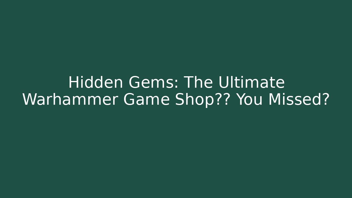 Hidden Gems: The Ultimate Warhammer Game Shop清单 You Missed?