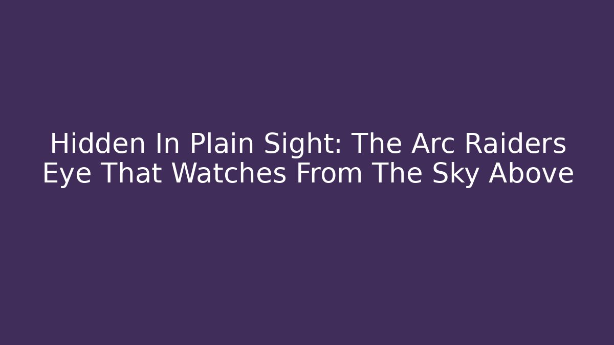 Hidden In Plain Sight: The Arc Raiders Eye That Watches From The Sky Above