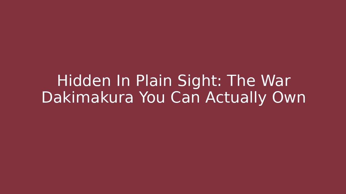 Hidden In Plain Sight: The War Dakimakura You Can Actually Own