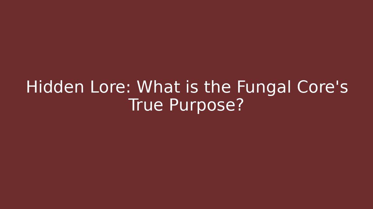 Hidden Lore: What is the Fungal Core's True Purpose?