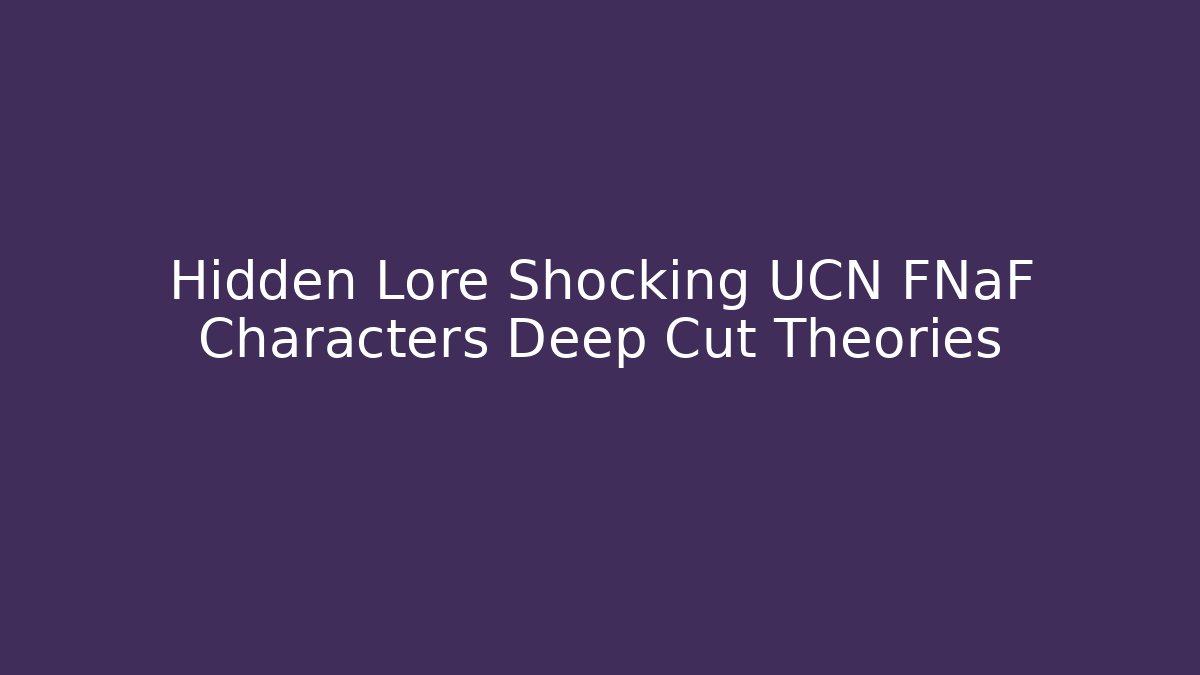 Hidden Lore Shocking UCN FNaF Characters Deep Cut Theories