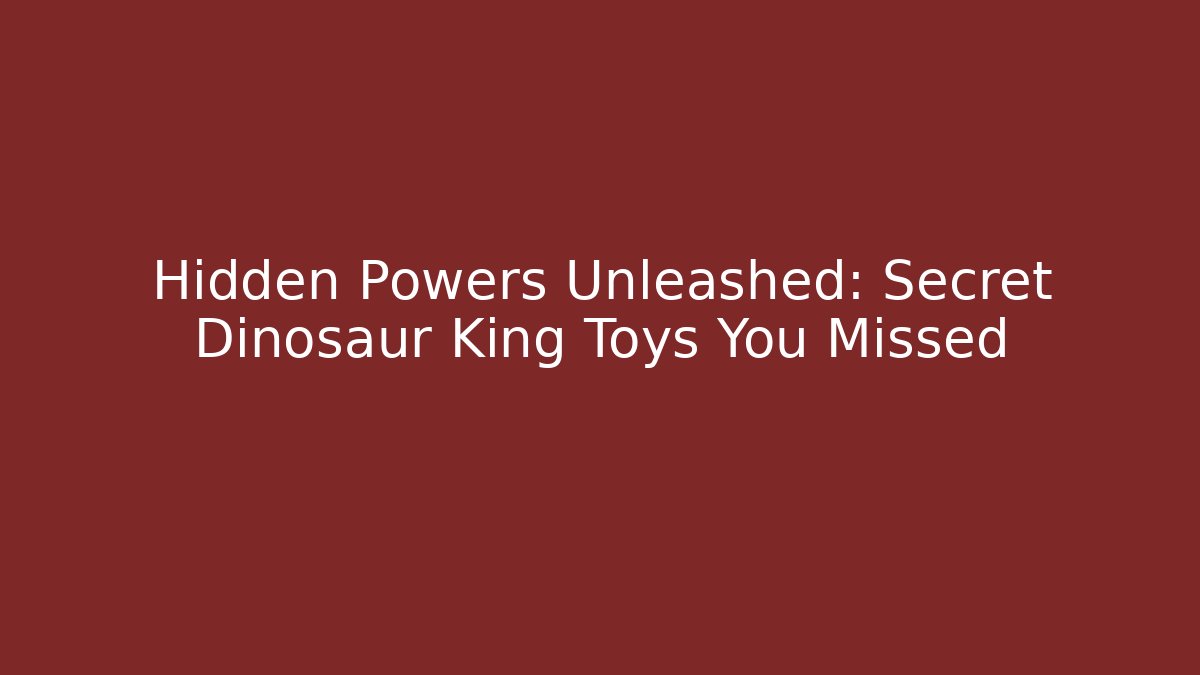 Hidden Powers Unleashed: Secret Dinosaur King Toys You Missed