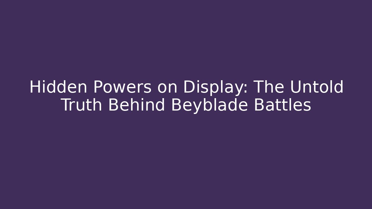 Hidden Powers on Display: The Untold Truth Behind Beyblade Battles