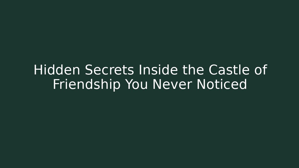 Hidden Secrets Inside the Castle of Friendship You Never Noticed