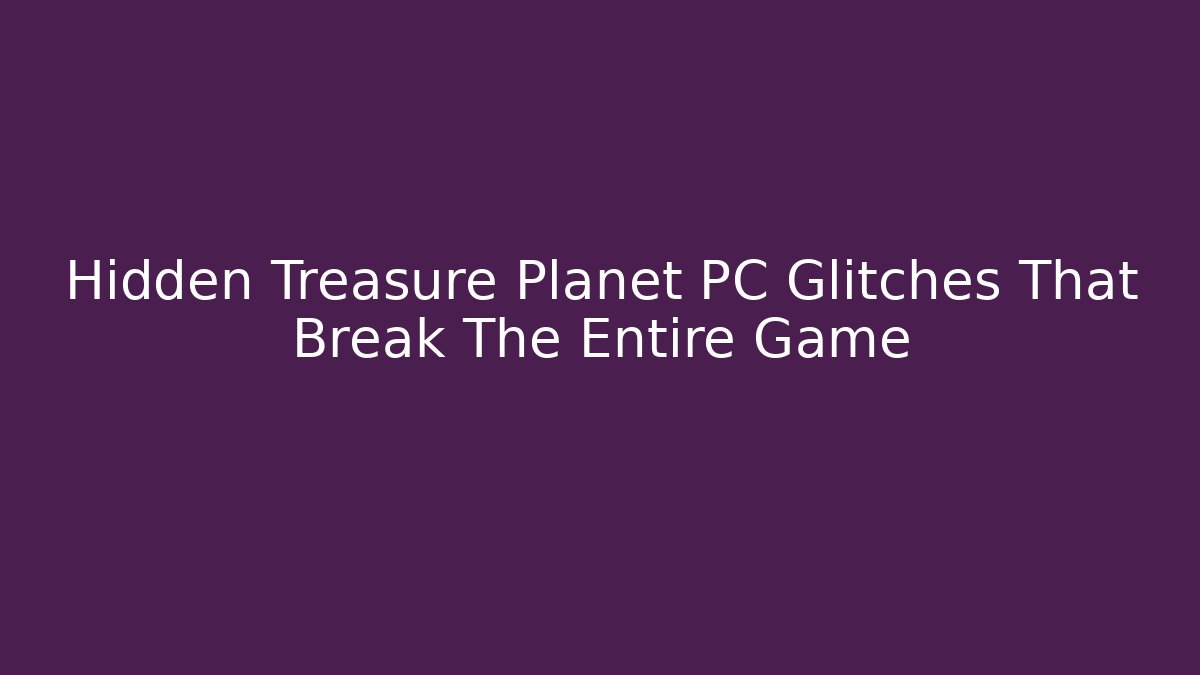 Hidden Treasure Planet PC Glitches That Break The Entire Game