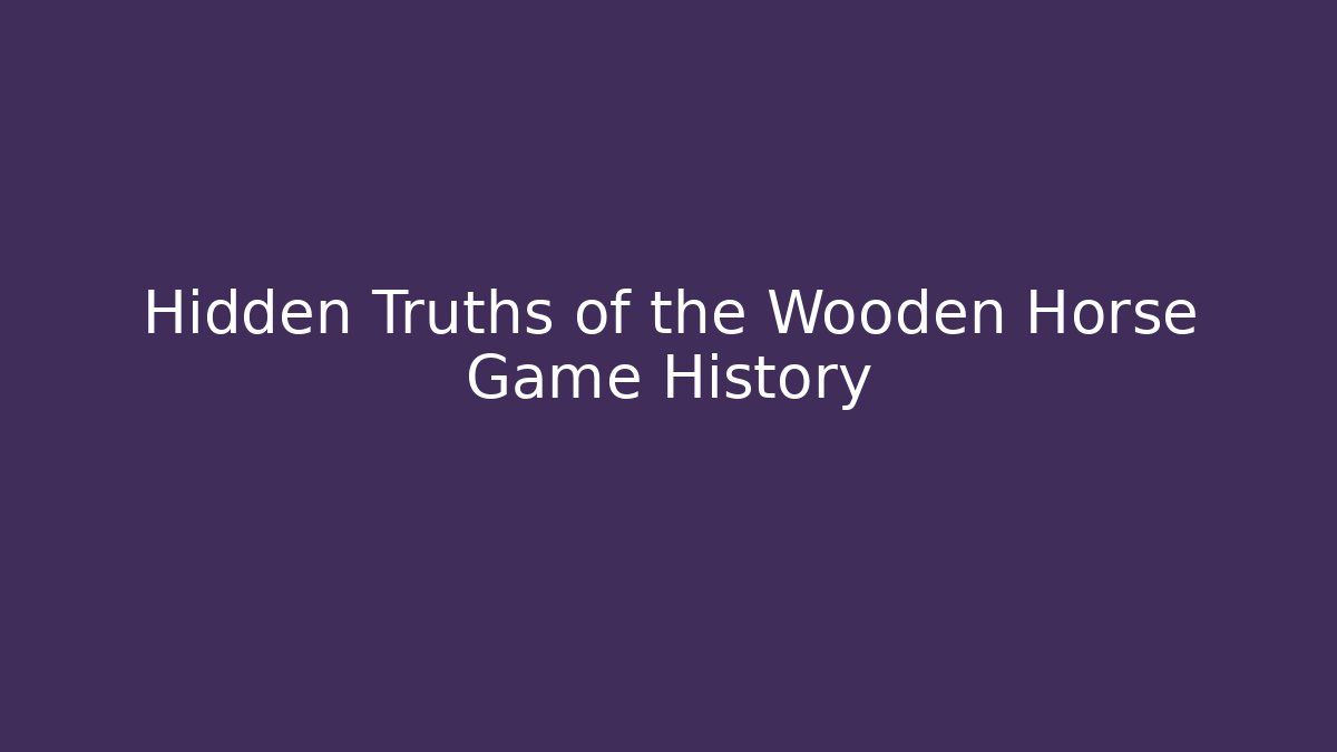 Hidden Truths of the Wooden Horse Game History