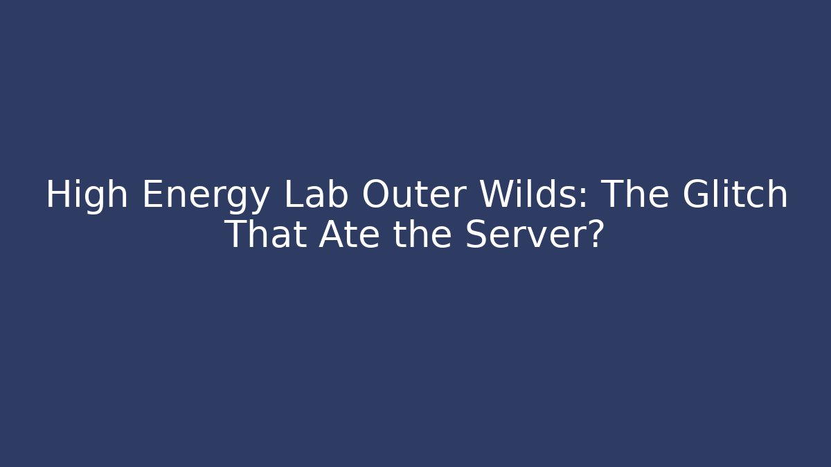 High Energy Lab Outer Wilds: The Glitch That Ate the Server?
