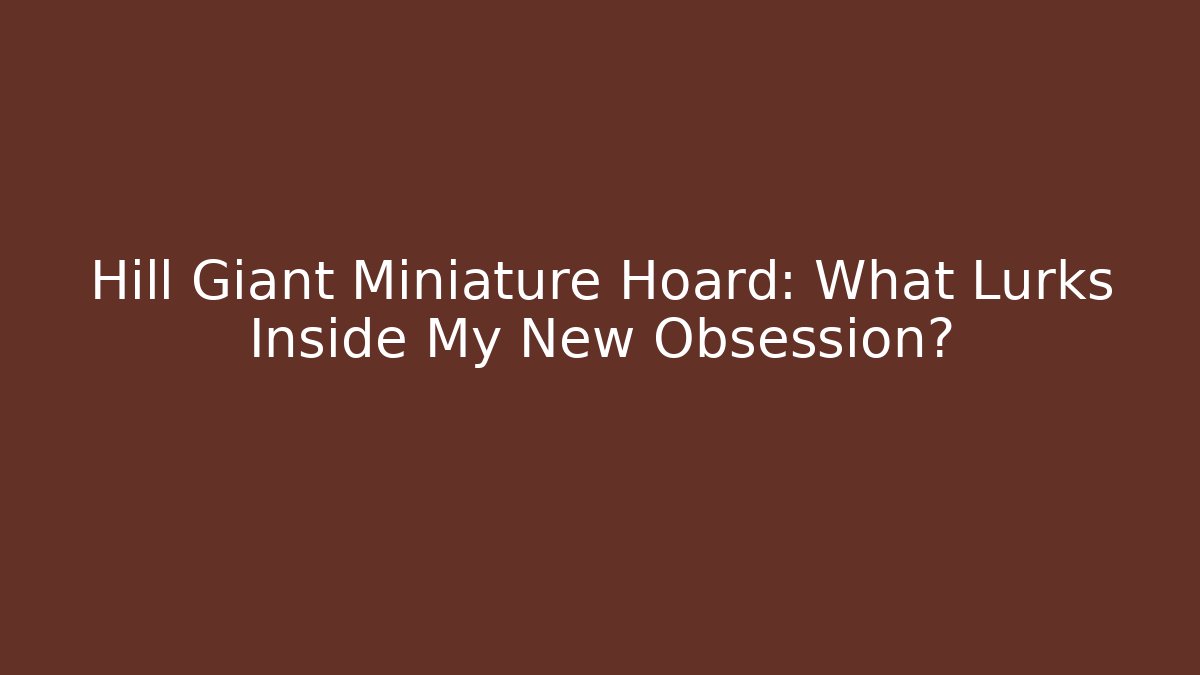 Hill Giant Miniature Hoard: What Lurks Inside My New Obsession?