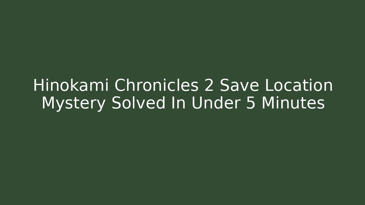 Hinokami Chronicles 2 Save Location Mystery Solved In Under 5 Minutes