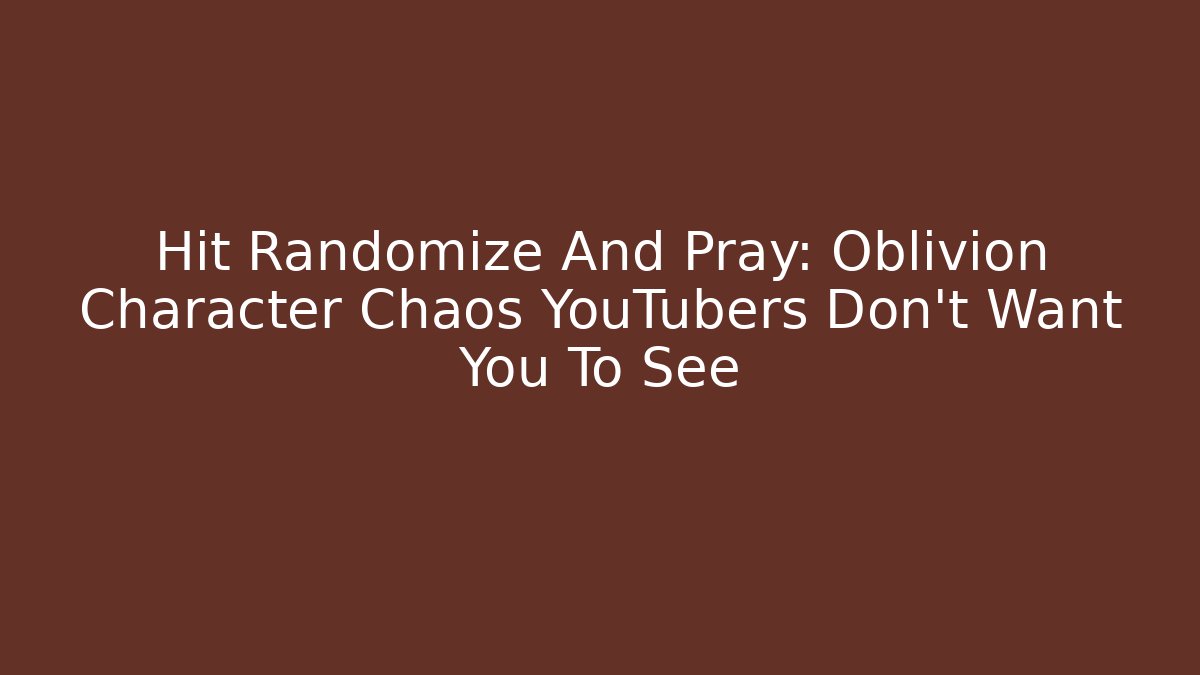 Hit Randomize And Pray: Oblivion Character Chaos YouTubers Don't Want You To See