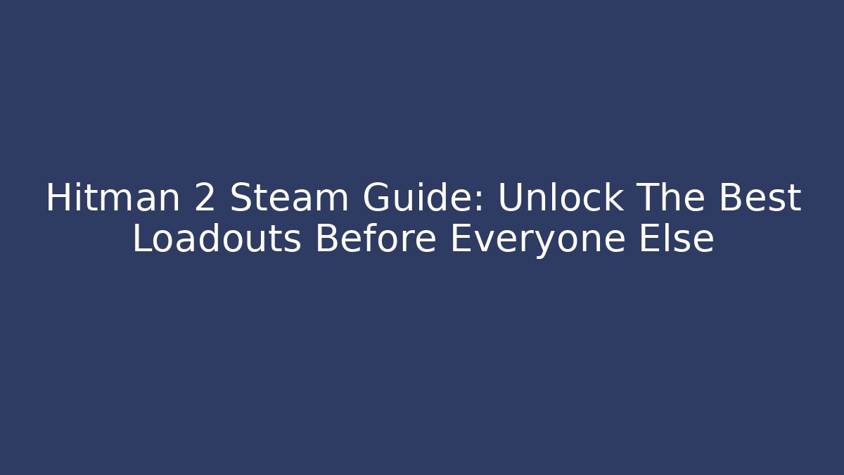 Hitman 2 Steam Guide: Unlock The Best Loadouts Before Everyone Else
