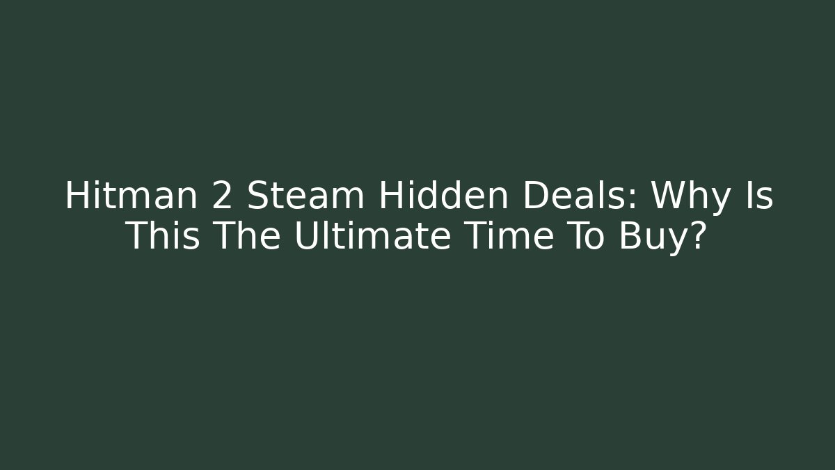 Hitman 2 Steam Hidden Deals: Why Is This The Ultimate Time To Buy?