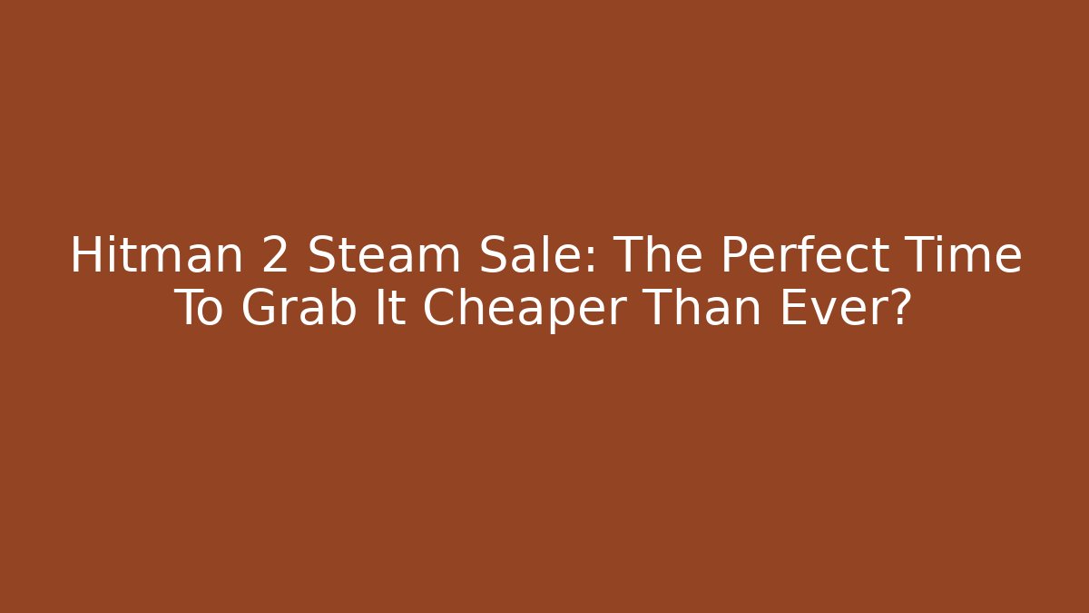 Hitman 2 Steam Sale: The Perfect Time To Grab It Cheaper Than Ever?