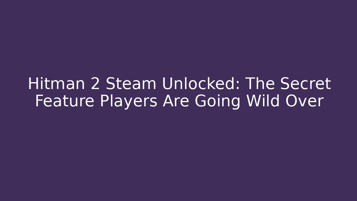 Hitman 2 Steam Unlocked: The Secret Feature Players Are Going Wild Over