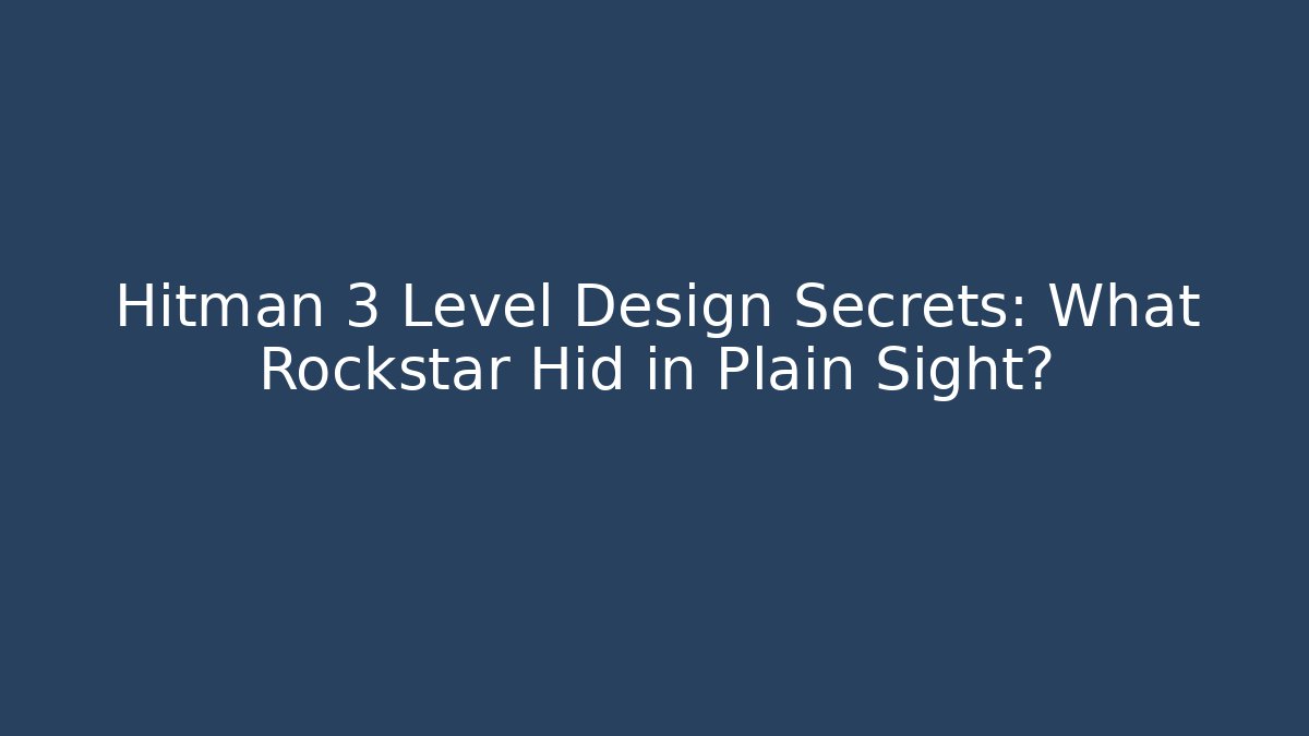Hitman 3 Level Design Secrets: What Rockstar Hid in Plain Sight?