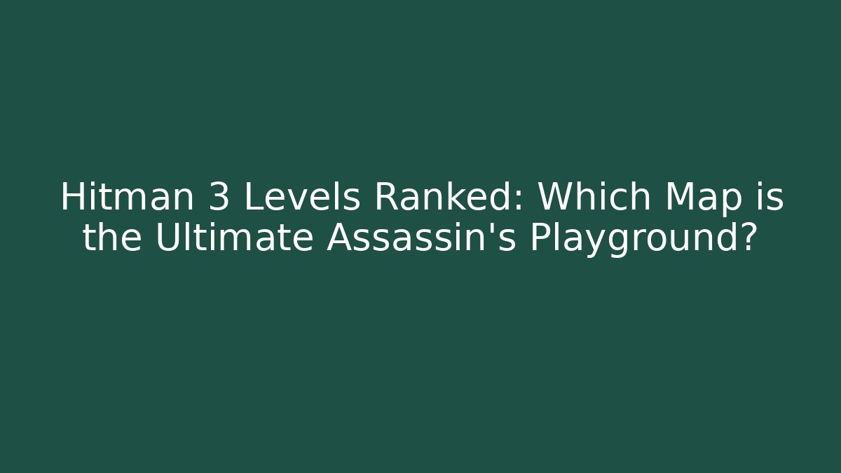 Hitman 3 Levels Ranked: Which Map is the Ultimate Assassin's Playground?