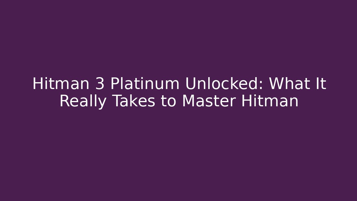 Hitman 3 Platinum Unlocked: What It Really Takes to Master Hitman