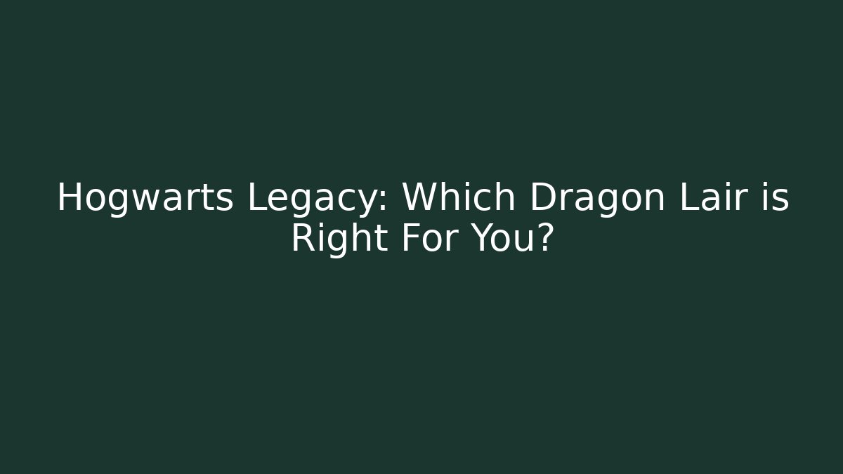 Hogwarts Legacy: Which Dragon Lair is Right For You?