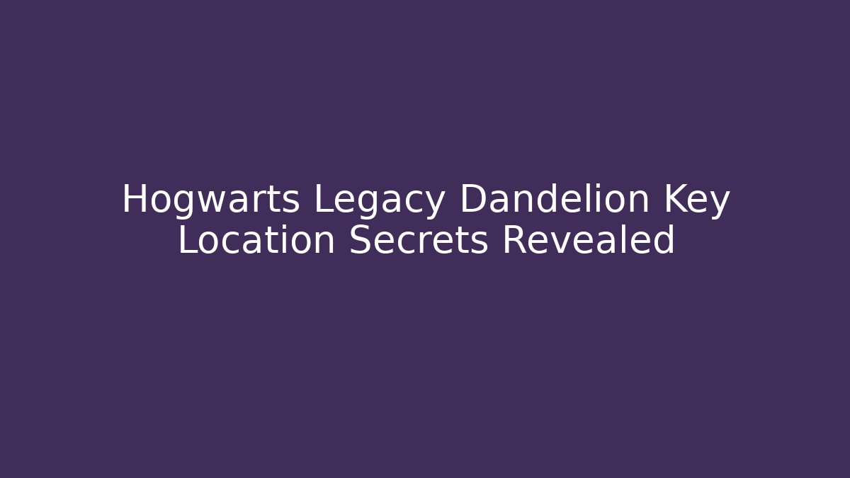 Hogwarts Legacy Dandelion Key Location Secrets Revealed
