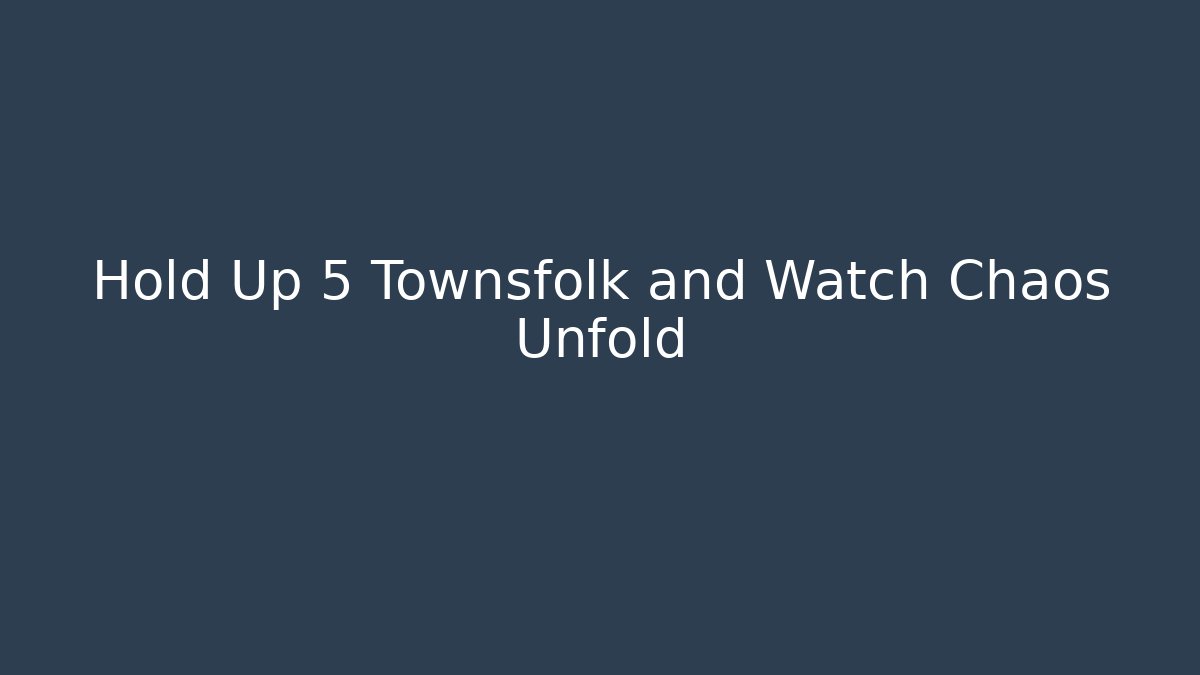 Hold Up 5 Townsfolk and Watch Chaos Unfold