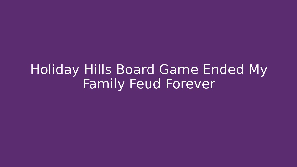 Holiday Hills Board Game Ended My Family Feud Forever