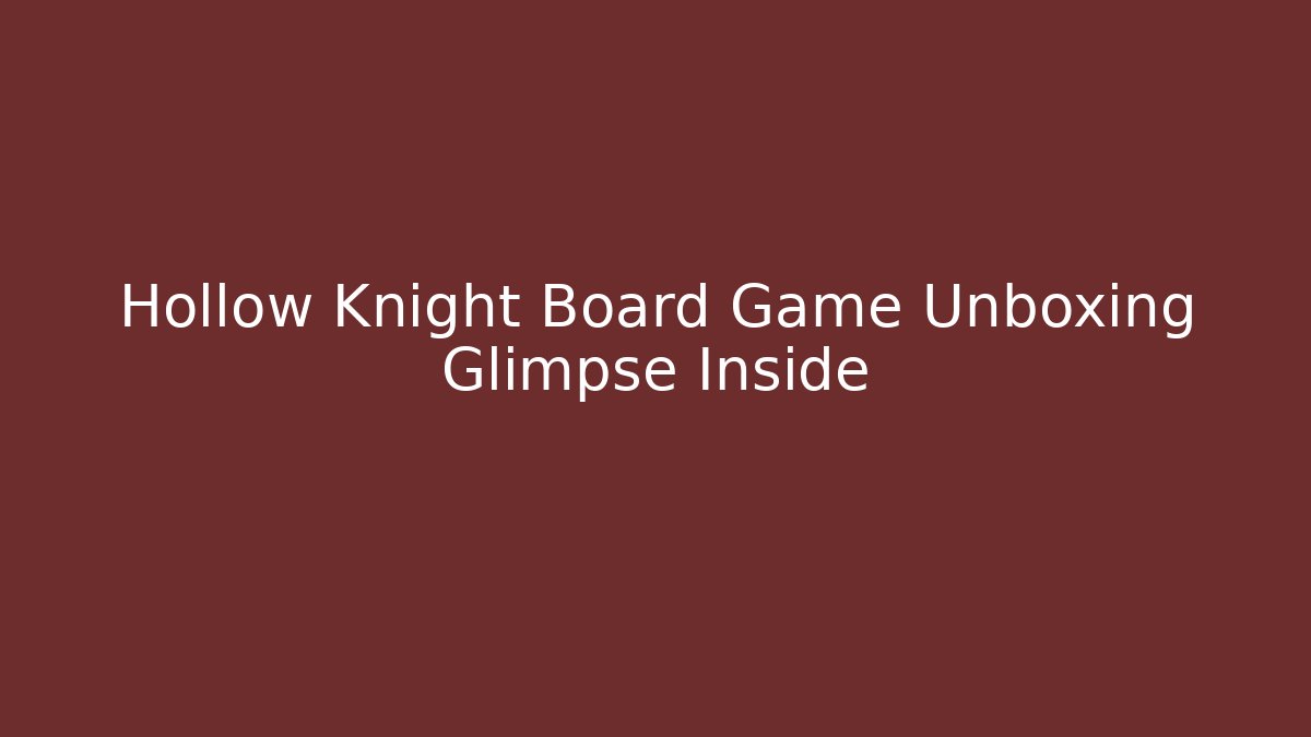 Hollow Knight Board Game Unboxing Glimpse Inside - Método de Aprovação