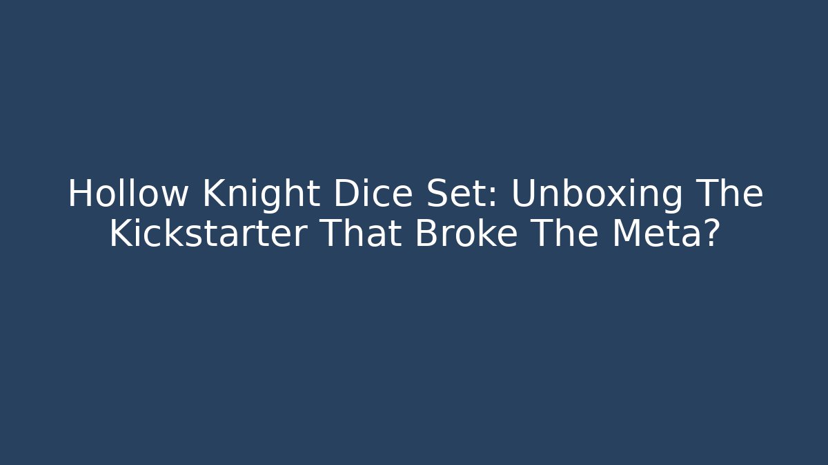 Hollow Knight Dice Set: Unboxing The Kickstarter That Broke The Meta?