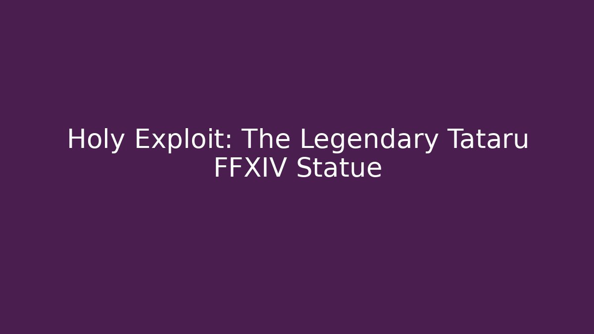 Holy Exploit: The Legendary Tataru FFXIV Statue