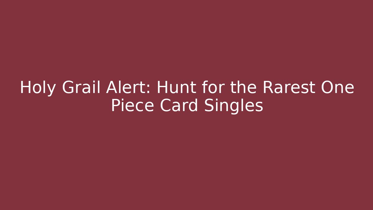 Holy Grail Alert: Hunt for the Rarest One Piece Card Singles