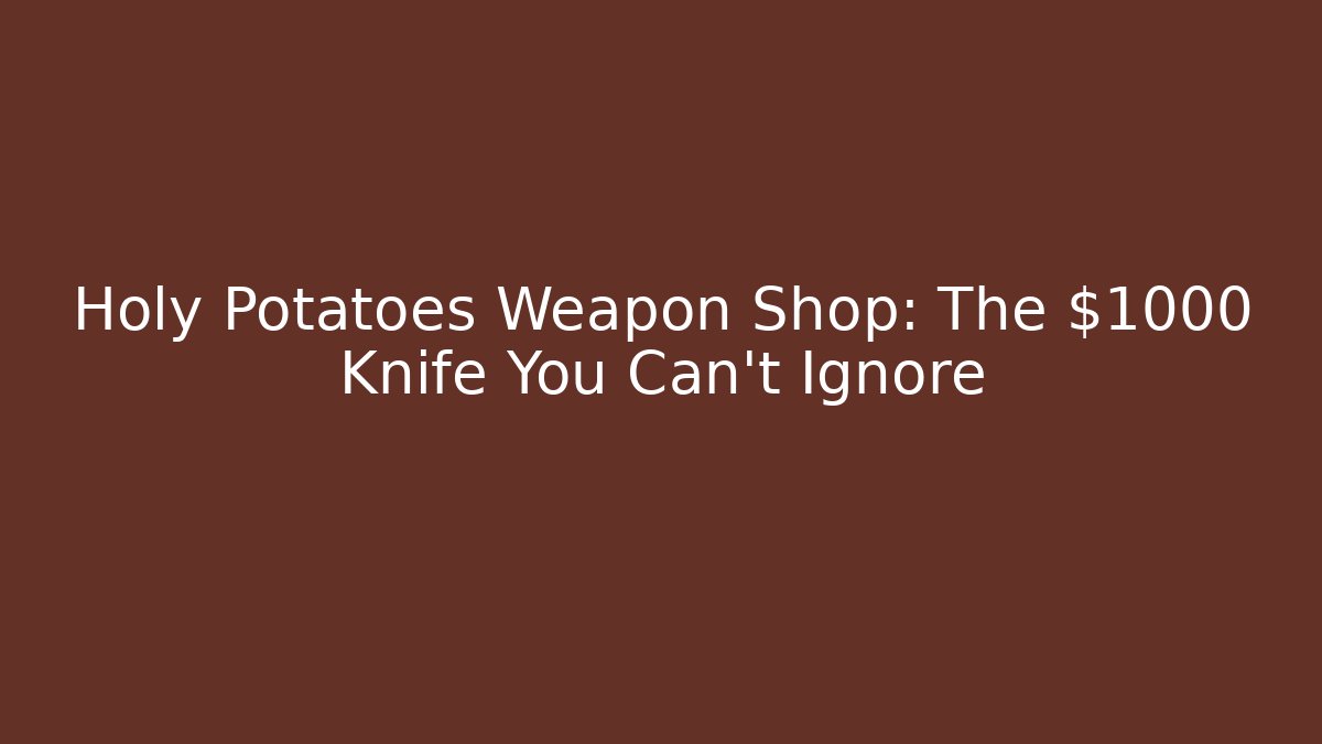 Holy Potatoes Weapon Shop: The $1000 Knife You Can't Ignore