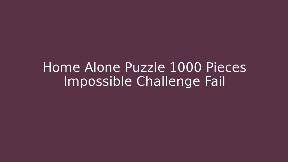 Home Alone Puzzle 1000 Pieces Impossible Challenge Fail
