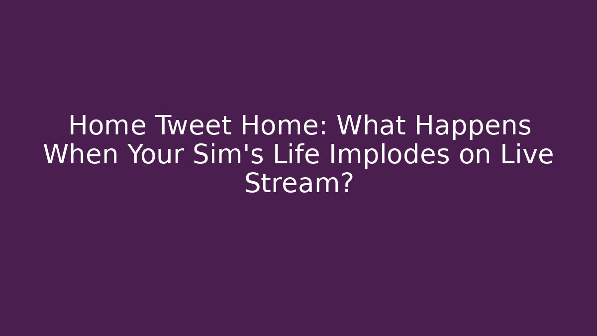 Home Tweet Home: What Happens When Your Sim’s Life Implodes on Live Stream?