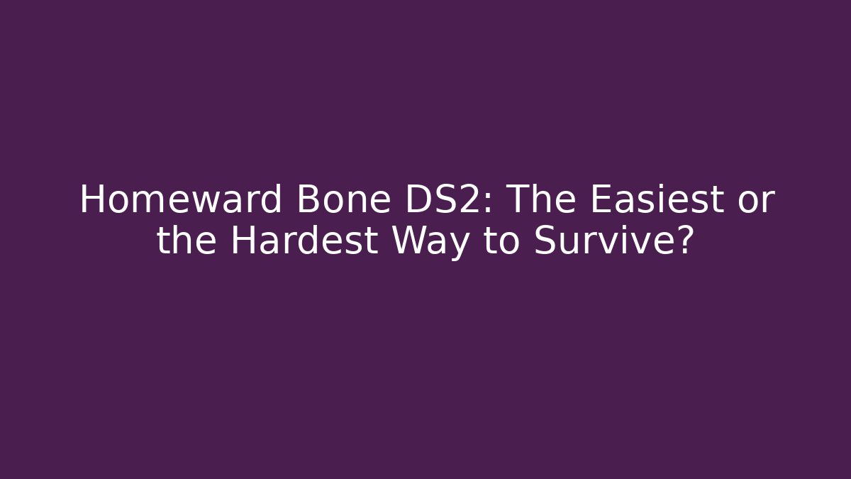 Homeward Bone DS2: The Easiest or the Hardest Way to Survive?