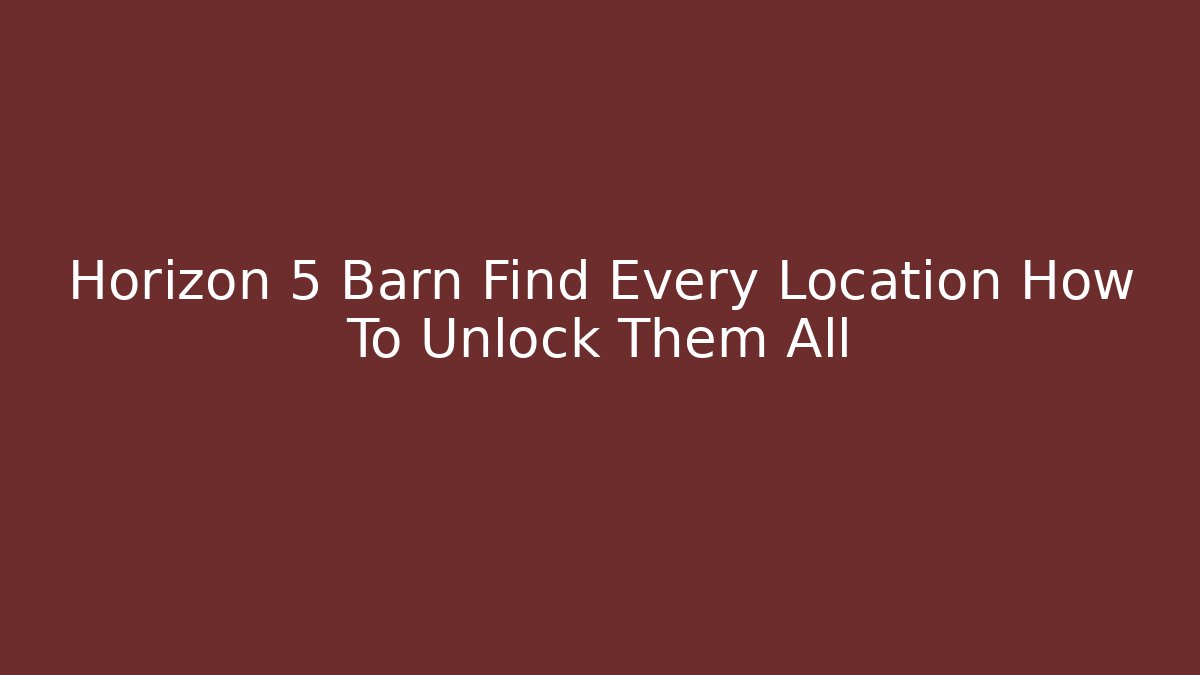 Horizon 5 Barn Find Every Location How To Unlock Them All