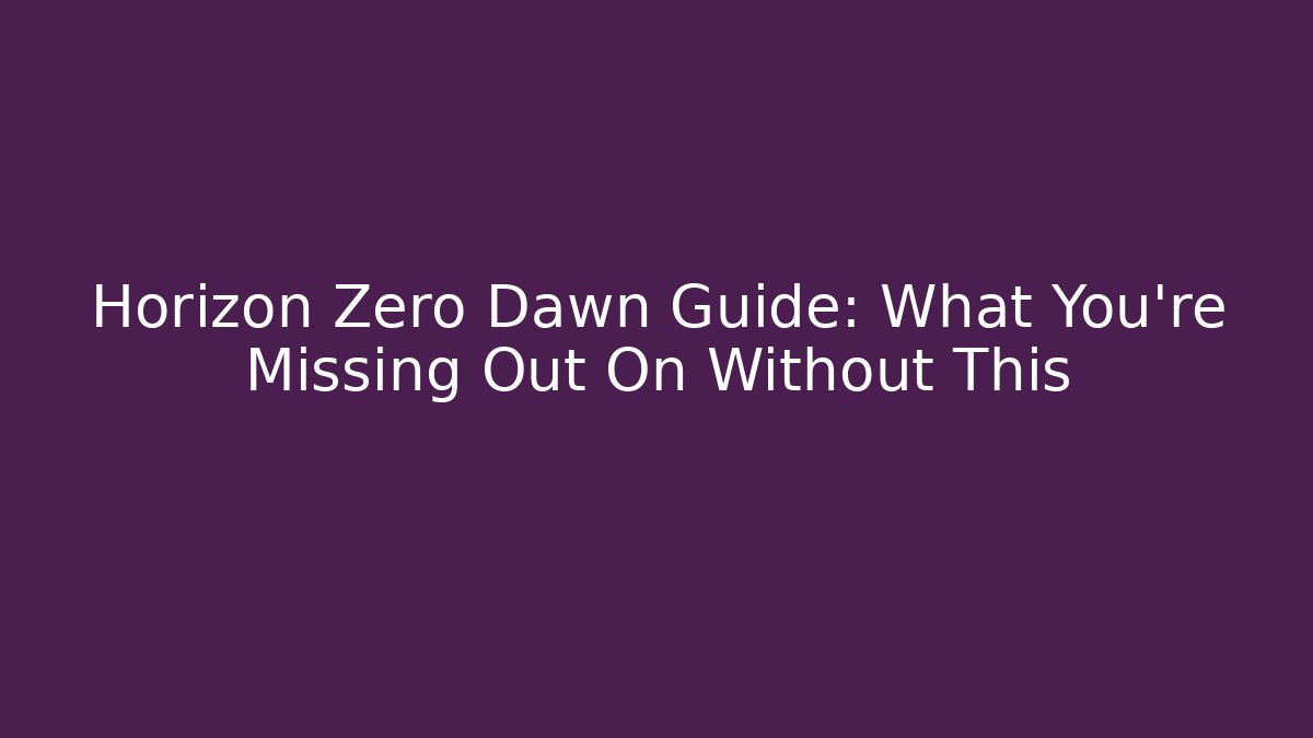 Horizon Zero Dawn Guide: What You're Missing Out On Without This